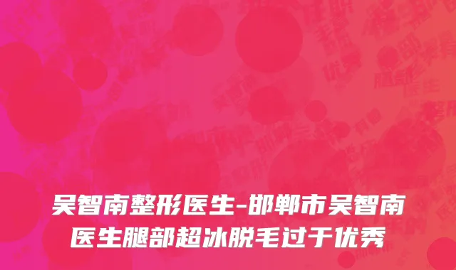 吴智南整形医生-邯郸市吴智南医生腿部超冰脱毛过于优秀