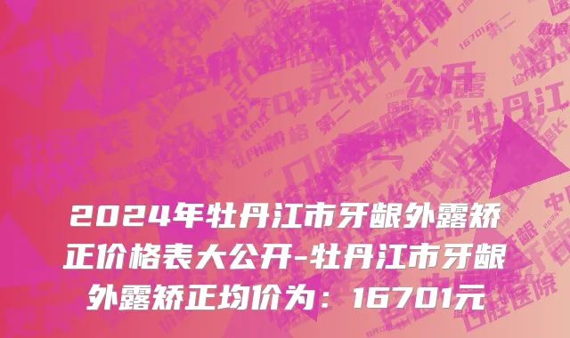 2024年牡丹江市牙龈外露矫正价格表大公开-牡丹江市牙龈外露矫正均价为：16701元