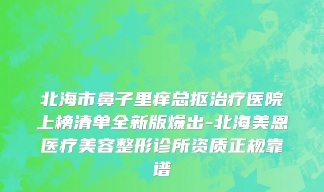 北海市鼻子里痒总抠治疗医院上榜清单全新版爆出-北海美恩医疗美容整形诊所资质正规靠谱