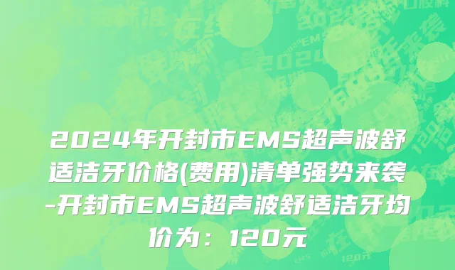 2024年开封市EMS超声波舒适洁牙价格(费用)清单强势来袭-开封市EMS超声波舒适洁牙均价为：120元