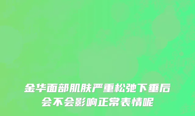 金华面部肌肤严重松弛下垂后会不会影响正常表情呢