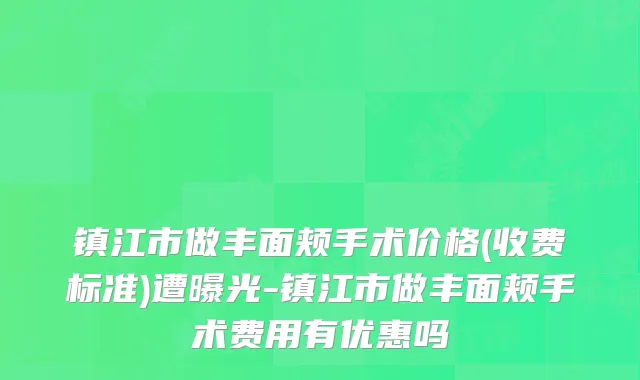 镇江市做丰面颊手术价格(收费标准)遭曝光-镇江市做丰面颊手术费用有优惠吗