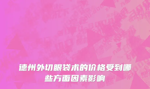 德州外切眼袋术的价格受到哪些方面因素影响