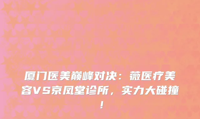 厦门医美巅峰对决:薇医疗美容VS京凤堂诊所,实力大碰撞!