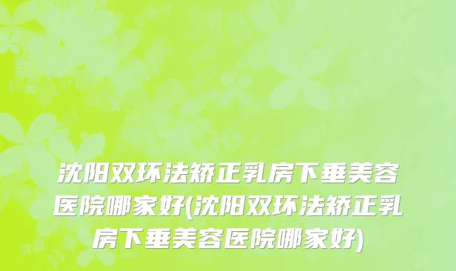 沈阳双环法矫正乳房下垂美容医院哪家好(沈阳双环法矫正乳房下垂美容医院哪家好)
