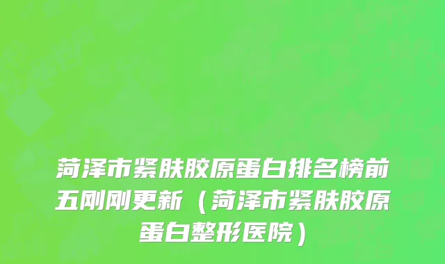 菏泽市紧肤胶原蛋白排名榜前五刚刚更新（菏泽市紧肤胶原蛋白整形医院）