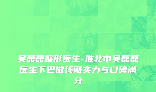 吴磊磊整形医生-淮北市吴磊磊医生下巴做线雕实力与口碑满分
