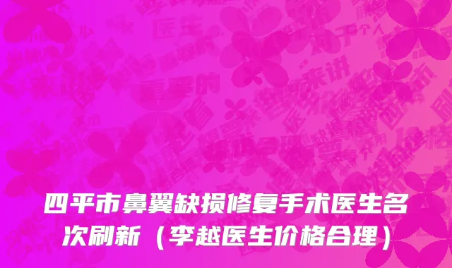 四平市鼻翼缺损修复手术医生名次刷新（李越医生价格合理）