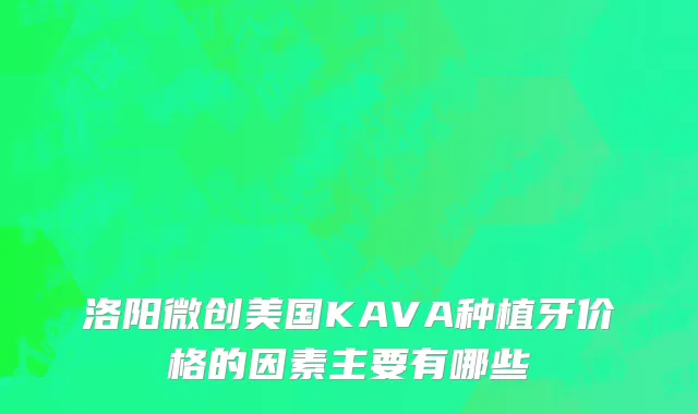 洛阳微创美国KAVA种植牙价格的因素主要有哪些