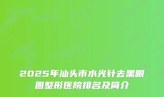 2025年汕头市水光针去黑眼圈整形医院排名及简介