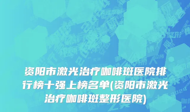 资阳市激光治疗咖啡斑医院排行榜十强上榜名单(资阳市激光治疗咖啡斑整形医院)