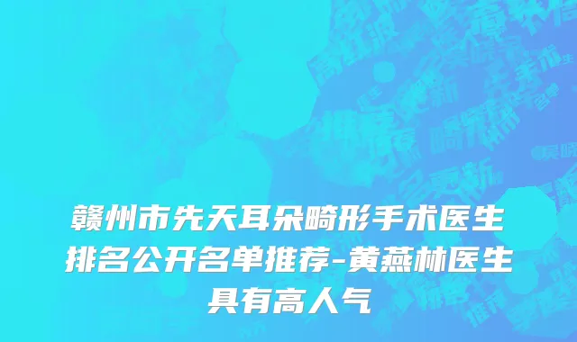 赣州市先天耳朵畸形手术医生排名公开名单推荐-黄燕林医生具有高人气