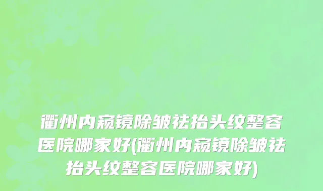 衢州内窥镜除皱祛抬头纹整容医院哪家好(衢州内窥镜除皱祛抬头纹整容医院哪家好)