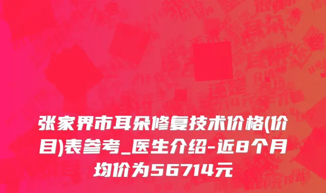 张家界市耳朵修复技术价格(价目)表参考_医生介绍-近8个月均价为56714元