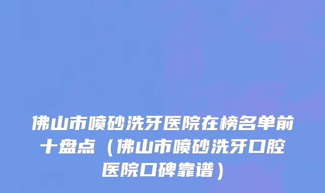 佛山市喷砂洗牙医院在榜名单前十盘点（佛山市喷砂洗牙口腔医院口碑靠谱）