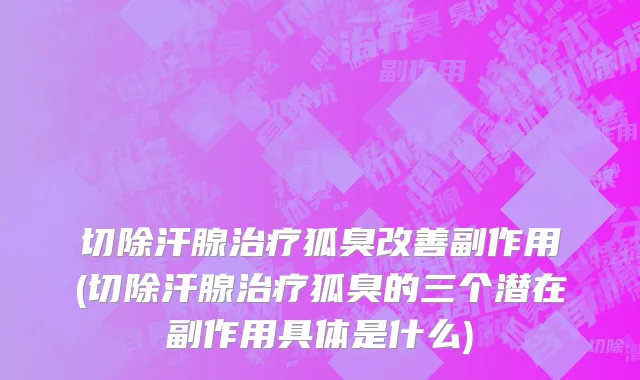 切除汗腺治疗狐臭改善副作用(切除汗腺治疗狐臭的三个潜在副作用具体是什么)