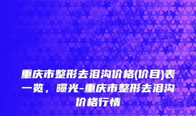 重庆市整形去泪沟价格(价目)表一览，曝光-重庆市整形去泪沟价格行情