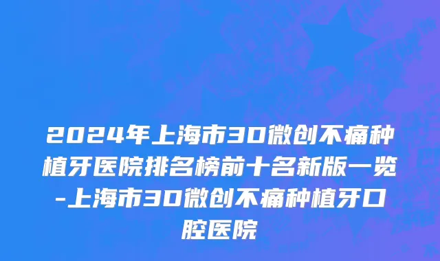 2024年上海市3D微创不痛种植牙医院排名榜前十名新版一览-上海市3D微创不痛种植牙口腔医院