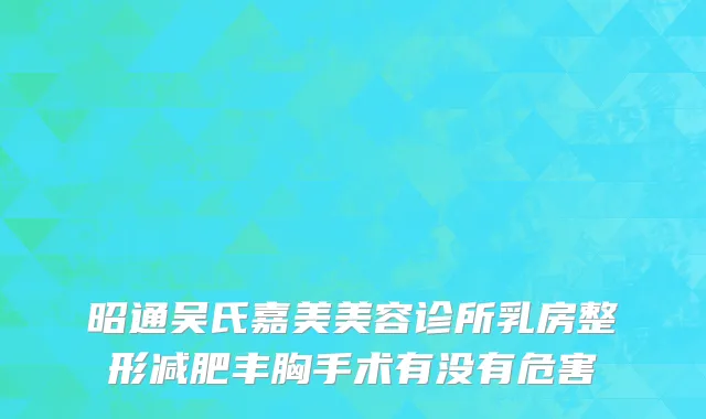 昭通吴氏嘉美美容诊所乳房整形减肥丰胸手术有没有危害