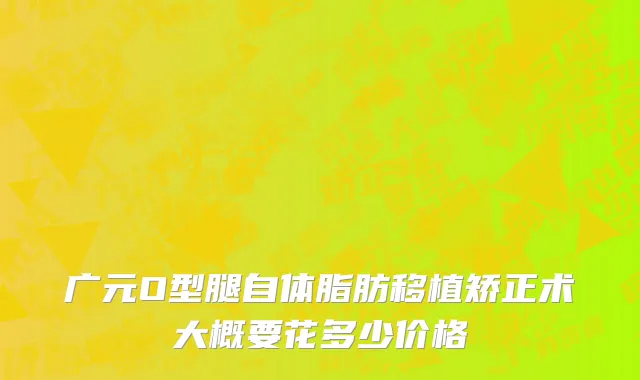 广元O型腿自体脂肪移植矫正术大概要花多少价格