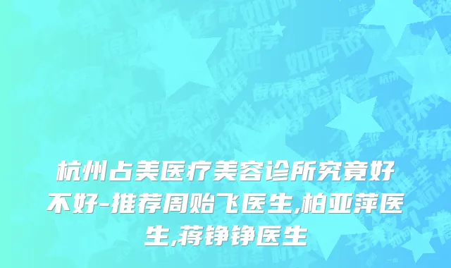 杭州占美医疗美容诊所究竟好不好-推荐周贻飞医生,柏亚萍医生,蒋铮铮医生