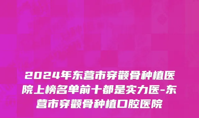 2024年东营市穿颧骨种植医院上榜名单前十都是实力医-东营市穿颧骨种植口腔医院