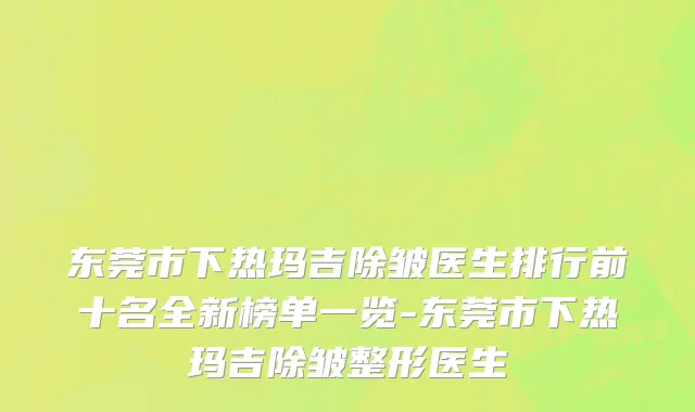 东莞市下热玛吉除皱医生排行前十名全新榜单一览-东莞市下热玛吉除皱整形医生
