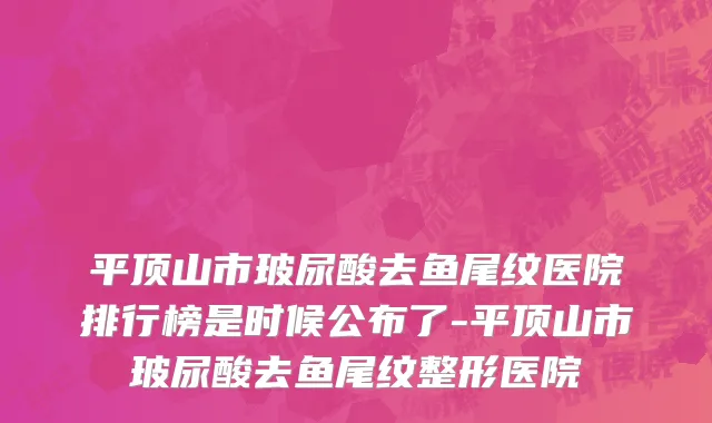 平顶山市玻尿酸去鱼尾纹医院排行榜是时候公布了-平顶山市玻尿酸去鱼尾纹整形医院
