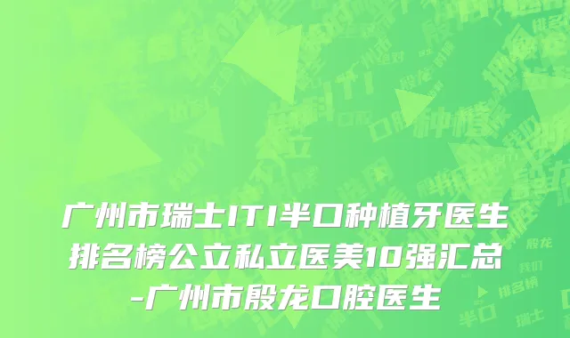 广州市瑞士ITI半口种植牙医生排名榜公立私立医美10强汇总-广州市殷龙口腔医生