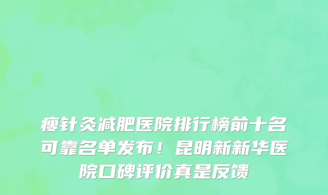 瘦针灸减肥医院排行榜前十名可靠名单发布!昆明新新华医院口碑评价真是反馈