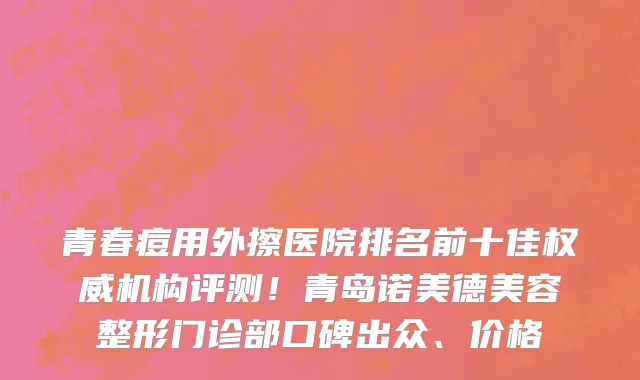 青春痘用外擦医院排名前十佳权威机构评测!青岛诺美德美容整形门诊部口碑出众、价格