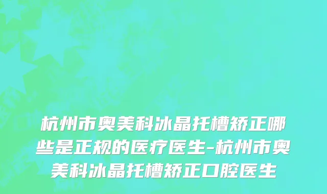 杭州市奥美科冰晶托槽矫正哪些是正规的医疗医生-杭州市奥美科冰晶托槽矫正口腔医生