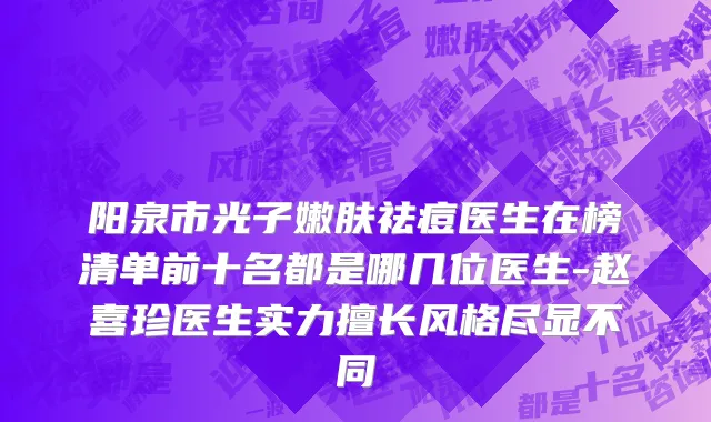 阳泉市光子嫩肤祛痘医生在榜清单前十名都是哪几位医生-赵喜珍医生实力擅长风格尽显不同