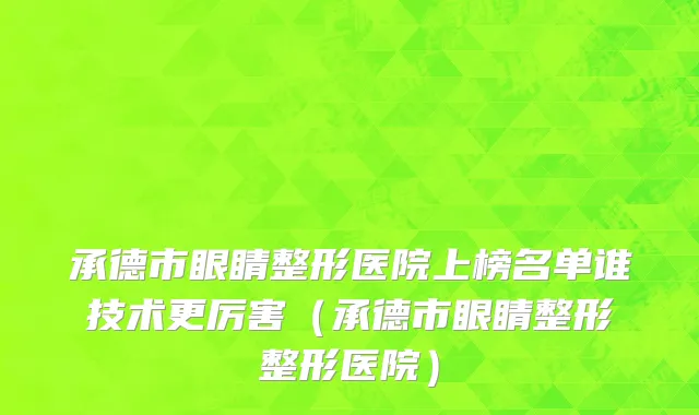 承德市眼睛整形医院上榜名单谁技术更厉害（承德市眼睛整形整形医院）