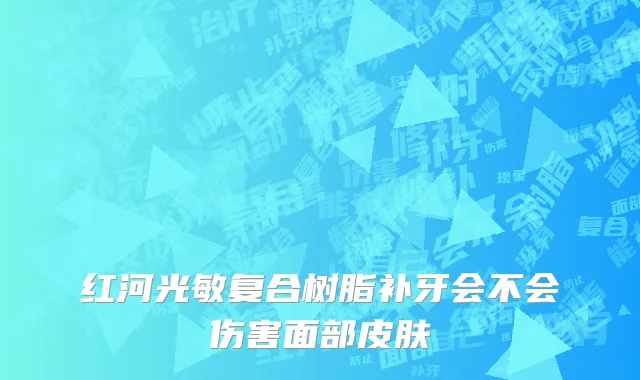 红河光敏复合树脂补牙会不会伤害面部皮肤