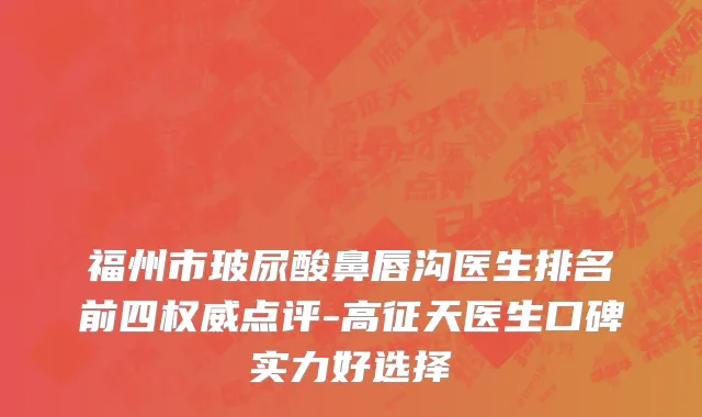 福州市玻尿酸鼻唇沟医生排名前四权威点评-高征天医生口碑实力好选择