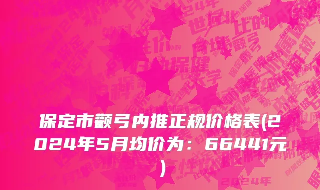 保定市颧弓内推正规价格表(2024年5月均价为：66441元）