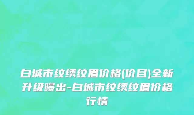 白城市纹绣纹眉价格(价目)全新升级曝出-白城市纹绣纹眉价格行情