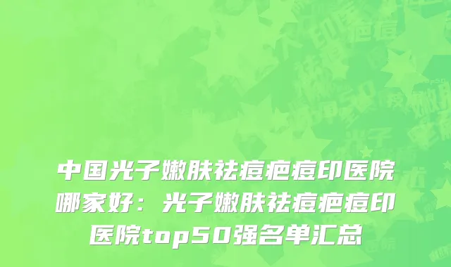 中国光子嫩肤祛痘疤痘印医院哪家好：光子嫩肤祛痘疤痘印医院top50强名单汇总