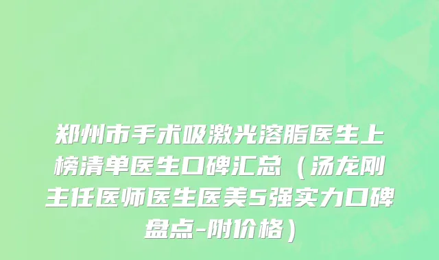 郑州市手术吸激光溶脂医生上榜清单医生口碑汇总（汤龙刚主任医师医生医美5强实力口碑盘点-附价格）