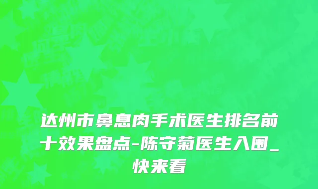 达州市鼻息肉手术医生排名前十效果盘点-陈守菊医生入围_快来看