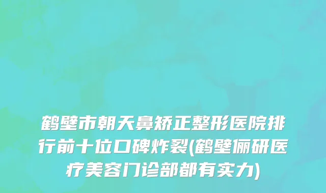 鹤壁市朝天鼻矫正整形医院排行前十位口碑炸裂(鹤壁俪研医疗美容门诊部都有实力)