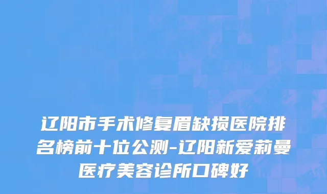 辽阳市手术修复眉缺损医院排名榜前十位公测-辽阳新爱莉曼医疗美容诊所口碑好
