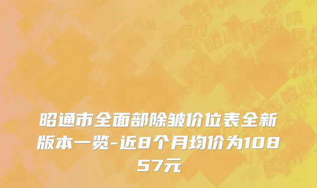 昭通市全面部除皱价位表全新版本一览-近8个月均价为10857元