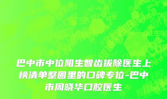 巴中市中位阻生智齿拔除医生上榜清单整圈里的口碑专位-巴中市周晓华口腔医生