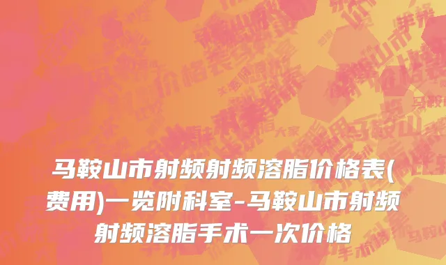 马鞍山市射频射频溶脂价格表(费用)一览附科室-马鞍山市射频射频溶脂手术一次价格