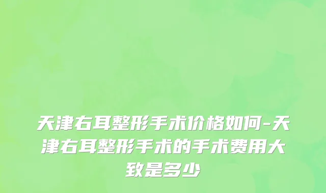 天津右耳整形手术价格如何-天津右耳整形手术的手术费用大致是多少