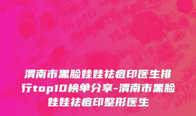 渭南市黑脸娃娃祛痘印医生排行top10榜单分享-渭南市黑脸娃娃祛痘印整形医生