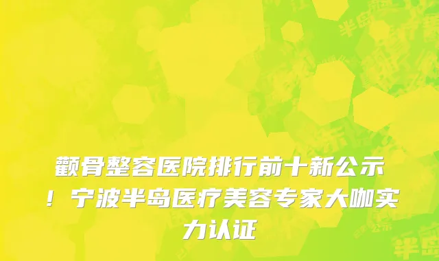 颧骨整容医院排行前十新公示!宁波半岛医疗美容专家大咖实力认证