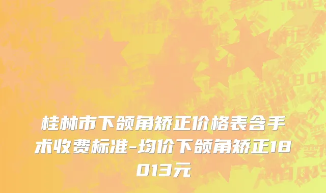 桂林市下颌角矫正价格表含手术收费标准-均价下颌角矫正18013元